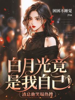 白月光竟是我自己！渣总他哭塌热搜知乎后续免费试读