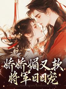 娇娇媚又软，将军日日宠最新章节免费阅读by芝芝奶盖无广告小说