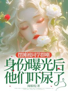 闻椿枝写的小说摆摊被同学群嘲，身份曝光后他们吓尿了在线阅读