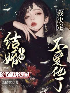 无弹窗小说结婚十年流产八次后，我决定不爱他了 作者竺踏歌