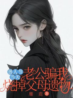 麋 鹿的小说愚人节当天老公骗我烧了父母遗物全文阅读