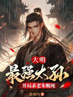 免费完结小说大明：最强太孙，开局求老朱赐死朱允熥朱元璋无弹窗免费阅读-暗夜阅读网