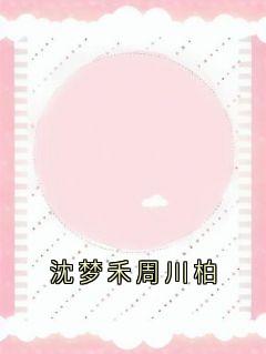 【沈梦禾周川柏】主角(周川柏沈梦禾)在线阅读