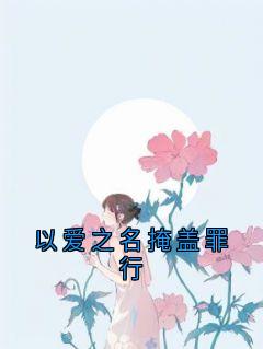 抖音小说以爱之名掩盖罪行周江年顾月柔全文txt
