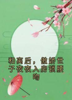 沈婼裴彻小说和离后，傲娇世子夜夜入房锁腰吻全文阅读