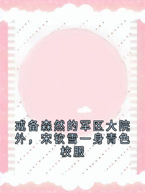 戒备森然的军区大院外，宋钦雪一身青色校服小说百度云完整章节列表免费阅读