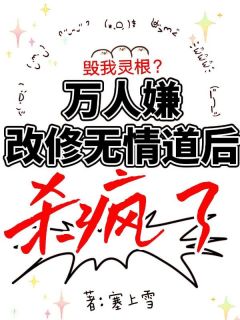【抖音】毁我灵根？万人嫌改修无情道后杀疯了全文阅读