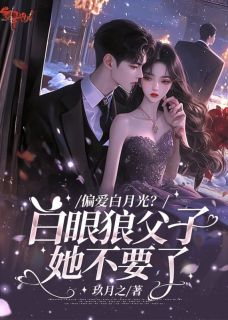 偏爱白月光？白眼狼父子她不要了(新书)大结局在线阅读