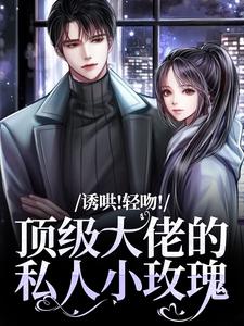 完整版诱哄！轻吻！顶级大佬的私人小玫瑰姜知漾程晨小说免费在线阅读