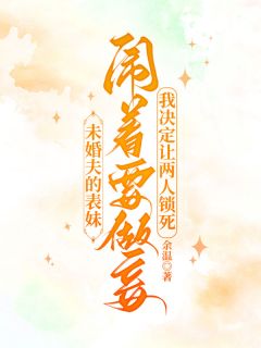 周清婉周黎主角的小说完结版未婚夫的表妹闹着要做妾，我决定让两人锁死全集