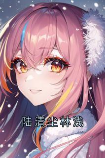 书荒必备陆清尘林浅全文章节阅读-暗夜阅读网