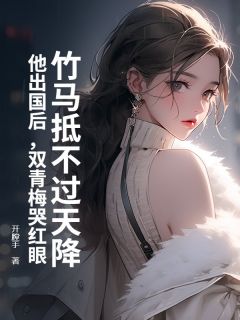 钟铭骏吴雅言小说哪里可以看 小说竹马抵不过天降？他出国后，双青梅哭红眼全文免费阅读