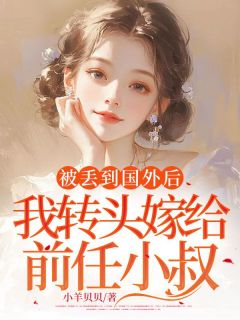 被丢到国外后，我转头嫁给前任小叔知乎小说最新章节阅读