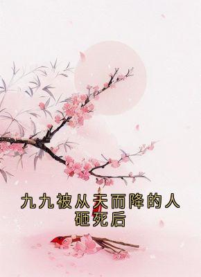 九九被从天而降的人砸死后在哪免费看，九九凤采薇小说章节目录阅读