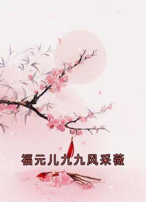 百度贴吧小说福元儿九九风采薇，主角九九凤采薇全文免费-暗夜阅读网