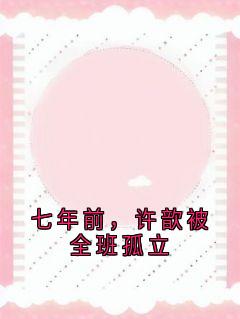 大神最新小说七年前，许歆被全班孤立许意蒋易辰在线试读