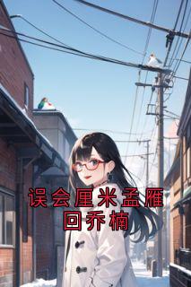 书荒必备误会厘米孟雁回乔楠全文章节阅读