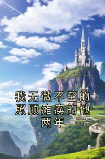 我无微不至的照顾瘫痪的他两年最新章节免费阅读by佚名无广告小说-暗夜阅读网