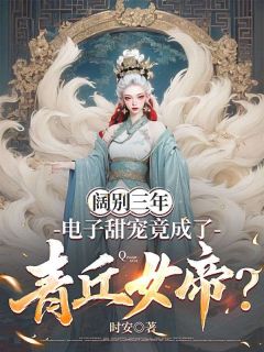 抖音小说阔别三年，电子甜宠竟成了青丘女帝？陈海波董戈薇全文txt