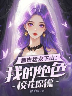 徐阳苏怡小说<都市猛龙下山：我的绝色校花保镖>全文在线阅读