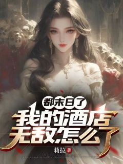 都末日了，我的酒店无敌怎么了(莉拉)最佳创作小说全文在线阅读