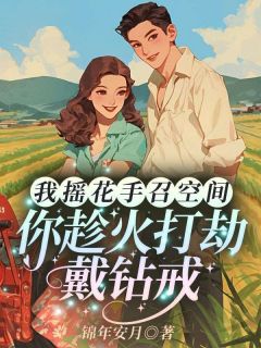 (热推新书)我摇花手召空间，你趁火打劫戴钻戒？林晚星沈樾无弹窗阅读
