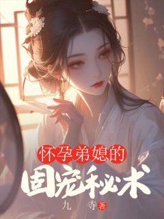 爆款小说由作者九寺所创作的怀孕弟媳的固宠秘术在线阅读