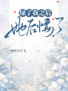 【绿了我之后她后悔了】小说在线阅读-绿了我之后她后悔了免费版目录阅读全文