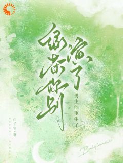 热门推荐绿茶你别演了，男主他重生了by白千岁小说正版在线