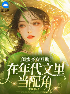 最完整版闺蜜齐穿互助，在年代文里当配角热门连载小说