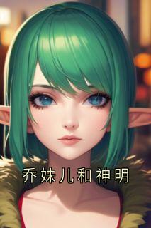 新书推荐乔妹儿和神明完整版小说-乔妹儿村长最新章节阅读