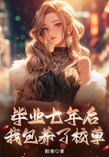 毕业七年后，我包养了大学校草全集小说_程星周燃完结版阅读