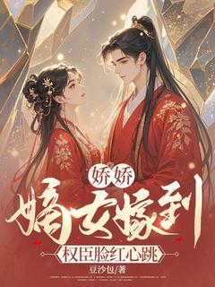 娇娇嫡女嫁到，权臣脸红心跳精彩小说-娇娇嫡女嫁到，权臣脸红心跳目录阅读