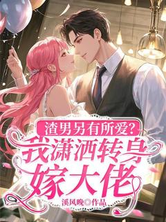 抖音热推小说渣男另有所爱，我潇洒转身嫁大佬全文在线阅读