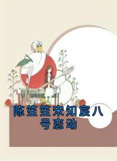 陈笙笙宋知宸八号恋动宋知宸陈笙笙陈笙笙宋知宸八号恋动全文免费阅读【完整章节】-暗夜阅读网