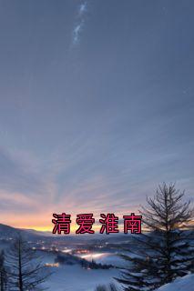 抖音小说清爱淮南主角周淮南乔望舒傅时修全文小说免费阅读