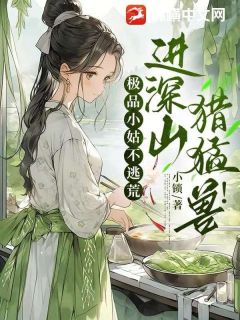 极品小姑不逃荒，进深山，猎猛兽！小说_极品小姑不逃荒，进深山，猎猛兽！小说结局阅读