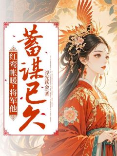 抖音小说红鸾帐暖，将军他蓄谋已久苏宁华陆青崖全文txt