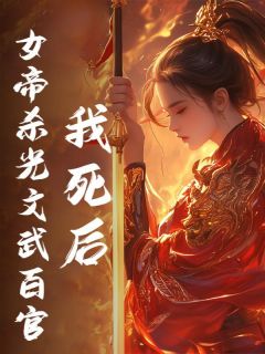 我死后，女帝杀光文武百官小说免费版阅读抖音热文