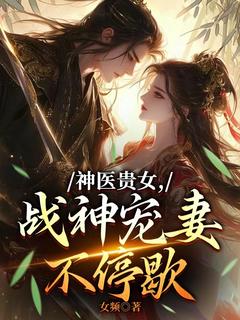 沈若琳顾子川小说神医贵女，战神宠妻不停歇完整章节