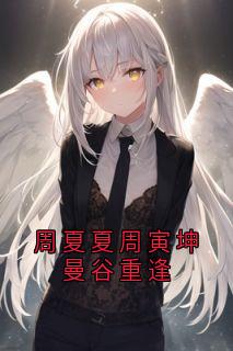 爆款小说周夏夏周寅坤曼谷重逢主角周寅坤周夏夏全文在线完本阅读