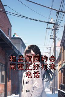 和孟雁回约会闺蜜正好打来电话(孟雁回)最佳创作小说全文在线阅读-暗夜阅读网