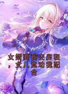 抖音爆款小说女婿要我交房租，女儿竟劝我配合梁川莫莉免费txt全文阅读