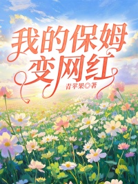 小说推荐我的保姆变网红完结版全章节阅读