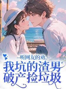 听网友的劝，我坑的渣男破产捡垃圾免费小说作者云九九全文阅读