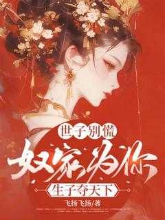 世子别慌，奴家为你生子夺天下(飞扬飞扬)最佳创作小说全文在线阅读