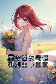 高冷室友喝催乳剂生下宝宝(新书)小说_陆晋方然阅读