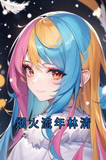 陆野林清傅季言全集小说_烟火流年林清完结版阅读