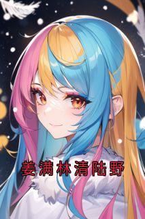 姜满林清陆野[抖音]小说-陆野林清傅季言无删减阅读-暗夜阅读网