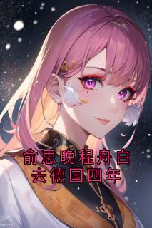 俞思晚程舟白去德国四年主角是程舟白俞思晚小说百度云全文完整版阅读